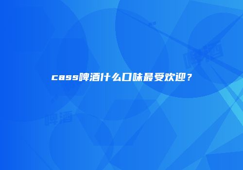 cass啤酒什么口味最受欢迎？