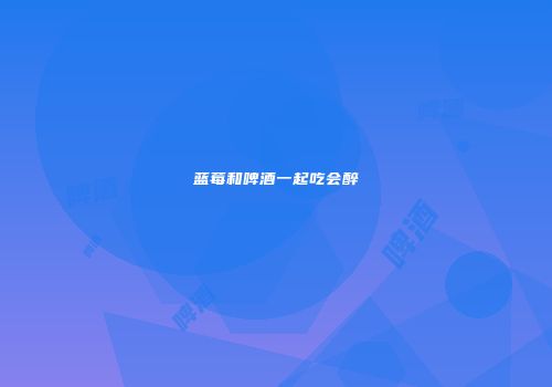 蓝莓和啤酒一起吃会醉