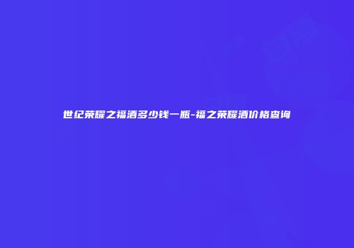 世纪荣耀之福酒多少钱一瓶-福之荣耀酒价格查询