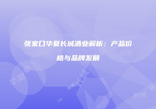 张家口华夏长城酒业解析：产品价格与品牌发展