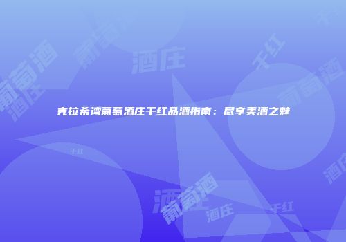 克拉希湾葡萄酒庄干红品酒指南：尽享美酒之魅