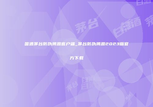 国酒茅台防伪溯源客户端_茅台防伪溯源2023版官方下载