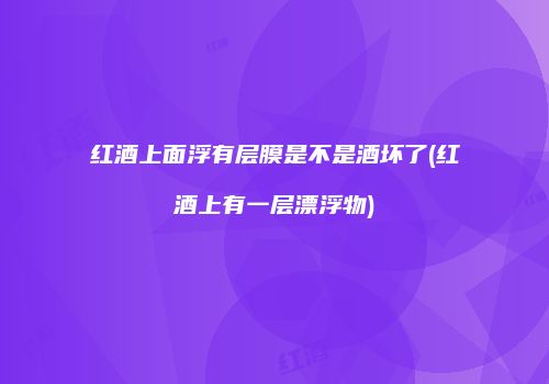 红酒上面浮有层膜是不是酒坏了(红酒上有一层漂浮物)