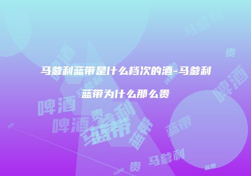 马爹利蓝带是什么档次的酒-马爹利蓝带为什么那么贵