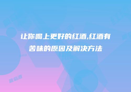 让你喝上更好的红酒,红酒有苦味的原因及解决方法