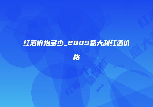 红酒价格多少_2009意大利红酒价格