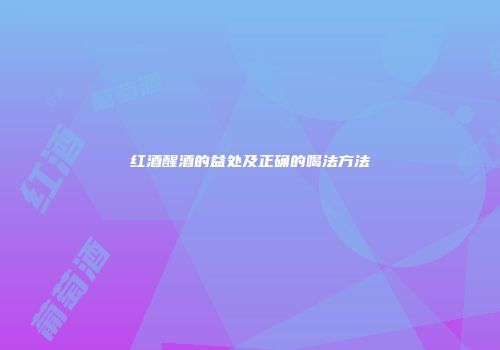红酒醒酒的益处及正确的喝法方法