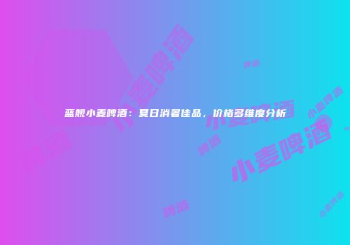 蓝舰小麦啤酒：夏日消暑佳品，价格多维度分析