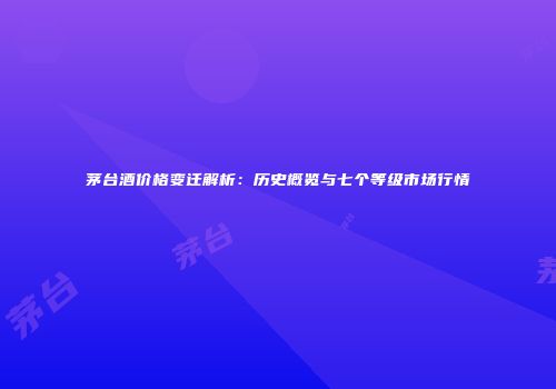 茅台酒价格变迁解析：历史概览与七个等级市场行情