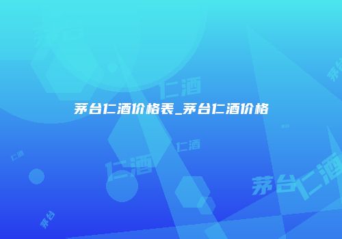 茅台仁酒价格表_茅台仁酒价格