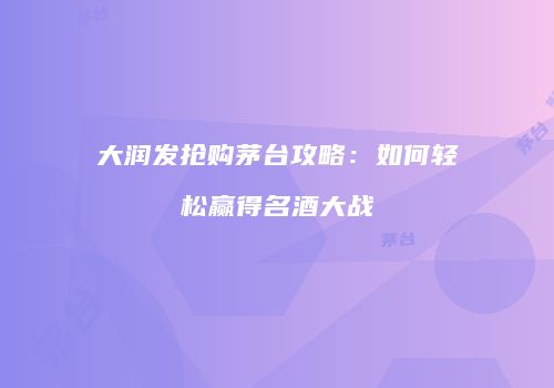 大润发抢购茅台攻略：如何轻松赢得名酒大战