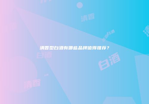 清香型白酒有哪些品牌值得推荐？