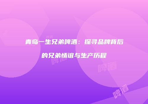 青岛一生兄弟啤酒：探寻品牌背后的兄弟情谊与生产历程