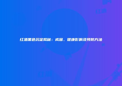 红酒黑色沉淀揭秘：成因、健康影响及预防方法