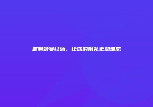 定制婚宴红酒，让你的婚礼更加难忘