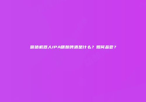 嘻哈机器人IPA精酿啤酒是什么？如何品尝？