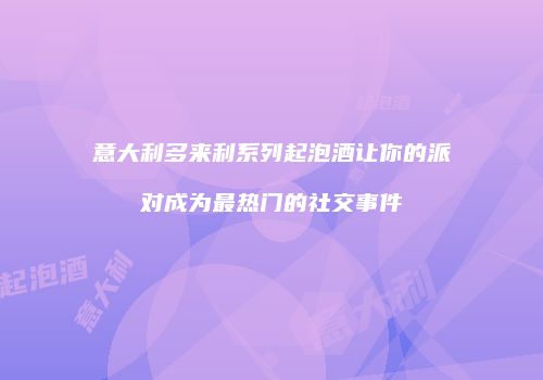 意大利多来利系列起泡酒让你的派对成为最热门的社交事件