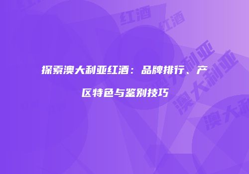探索澳大利亚红酒：品牌排行、产区特色与鉴别技巧