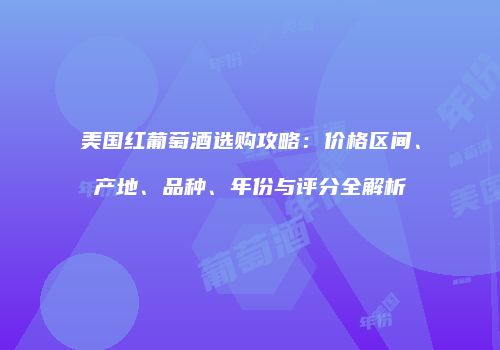 美国红葡萄酒选购攻略：价格区间、产地、品种、年份与评分全解析
