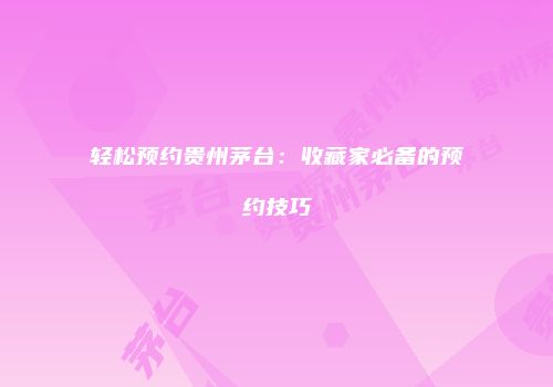 轻松预约贵州茅台：收藏家必备的预约技巧