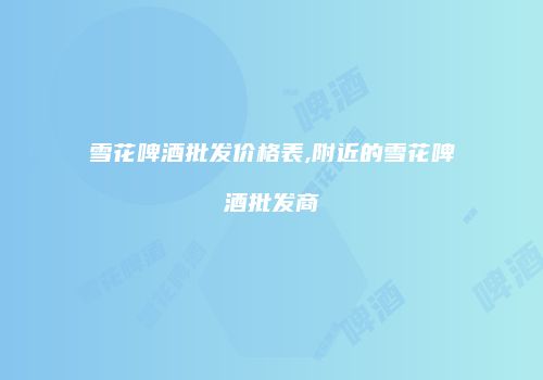 雪花啤酒批发价格表,附近的雪花啤酒批发商