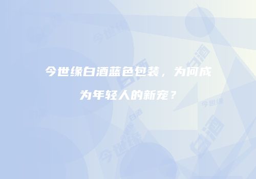 今世缘白酒蓝色包装，为何成为年轻人的新宠？