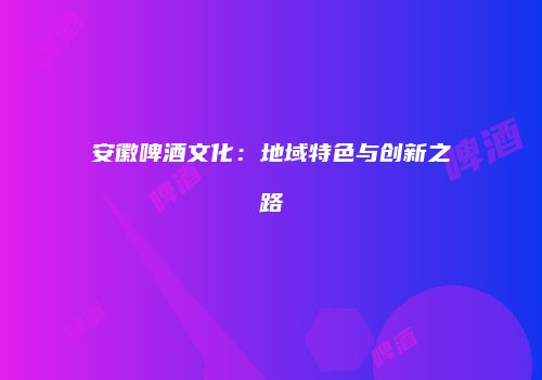 安徽啤酒文化：地域特色与创新之路