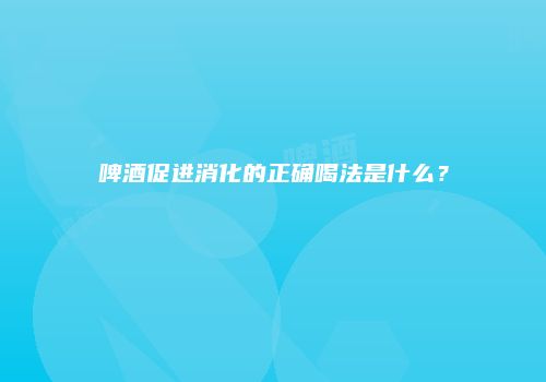 啤酒促进消化的正确喝法是什么？
