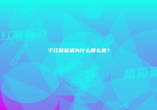 干红葡萄酒为什么那么贵？