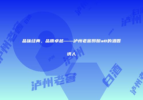 品味经典，品质卓越——泸州老窖醇酿a8的酒香诱人