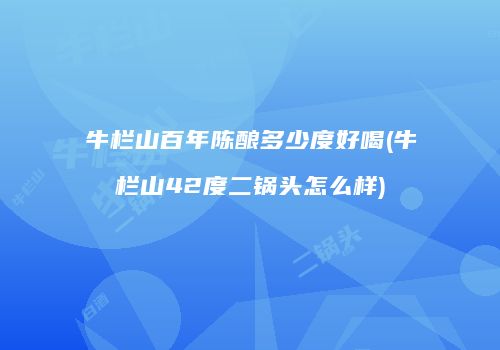 牛栏山百年陈酿多少度好喝(牛栏山42度二锅头怎么样)