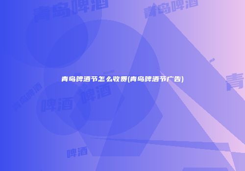 青岛啤酒节怎么收费(青岛啤酒节广告)