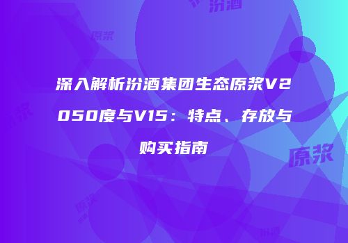 深入解析汾酒集团生态原浆V2050度与V15：特点、存放与购买指南