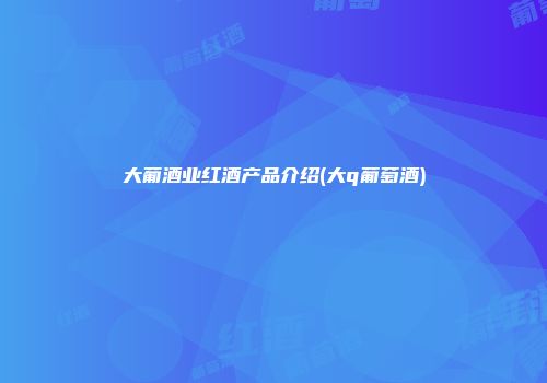 大葡酒业红酒产品介绍(大q葡萄酒)