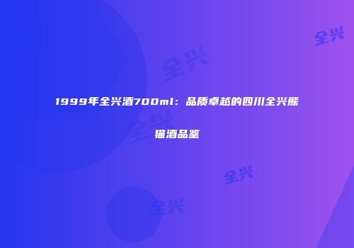1999年全兴酒700ml：品质卓越的四川全兴熊猫酒品鉴