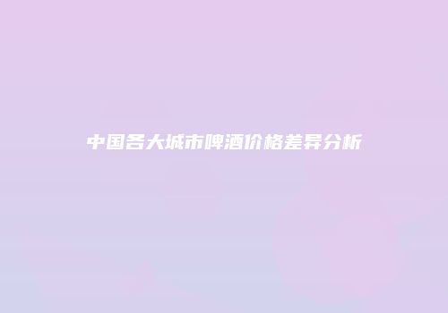 中国各大城市啤酒价格差异分析