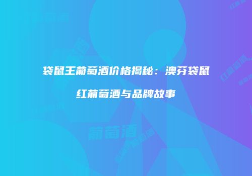 袋鼠王葡萄酒价格揭秘：澳芬袋鼠红葡萄酒与品牌故事