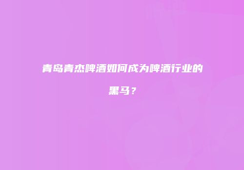青岛青杰啤酒如何成为啤酒行业的黑马？