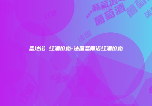 圣地诺 红酒价格-法国圣蒂诺红酒价格