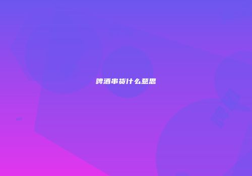 啤酒串货什么意思