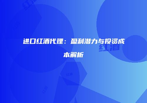 进口红酒代理：盈利潜力与投资成本解析