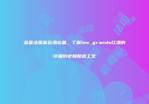 品鉴法国葡萄酒必备，了解les grands红酒的详细历史和酿造工艺
