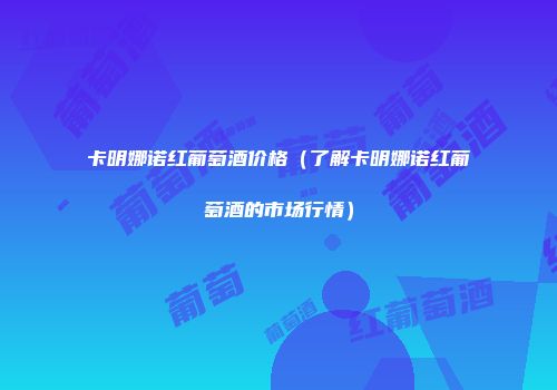 卡明娜诺红葡萄酒价格（了解卡明娜诺红葡萄酒的市场行情）
