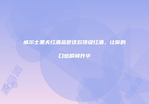 威尔士里夫红酒品尝这款顶级红酒，让你的口感瞬间升华