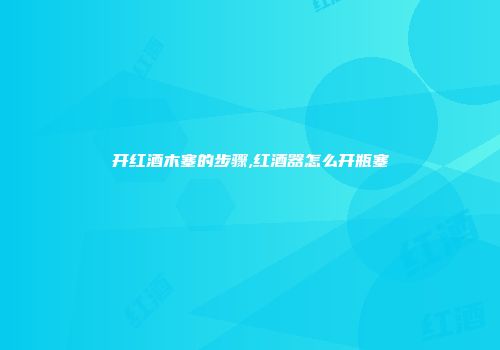 开红酒木塞的步骤,红酒器怎么开瓶塞