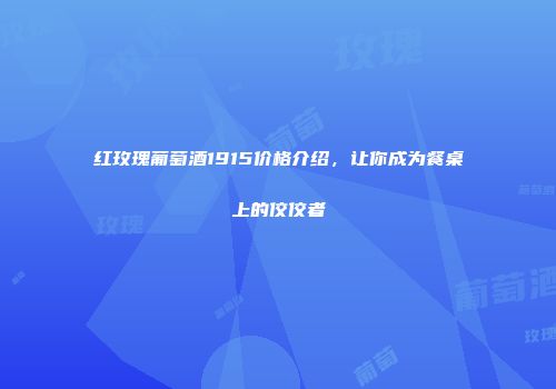 红玫瑰葡萄酒1915价格介绍，让你成为餐桌上的佼佼者