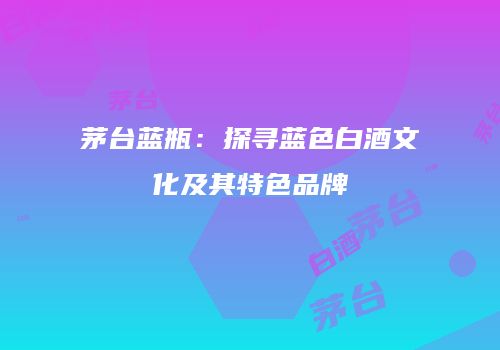 茅台蓝瓶：探寻蓝色白酒文化及其特色品牌