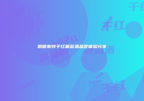 凯德斯特干红葡萄酒品尝体验分享