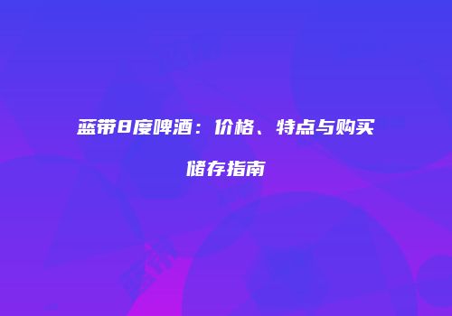 蓝带8度啤酒：价格、特点与购买储存指南