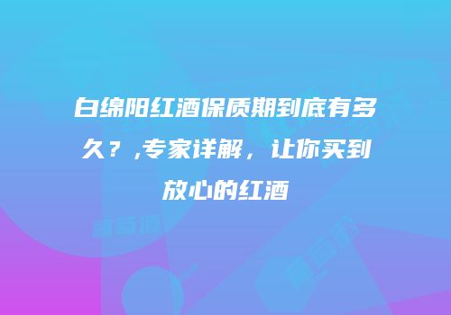 白绵阳红酒保质期到底有多久？,专家详解，让你买到放心的红酒